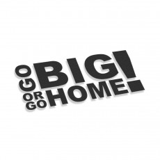 Go Big Or Go Home
